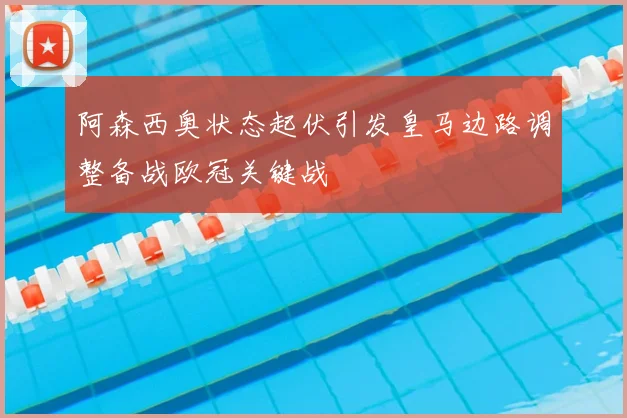阿森西奥状态起伏引发皇马边路调整备战欧冠关键战