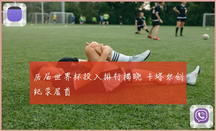 历届世界杯投入排行揭晓 卡塔尔创纪录居首