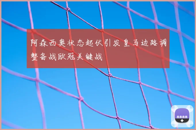 阿森西奥状态起伏引发皇马边路调整备战欧冠关键战