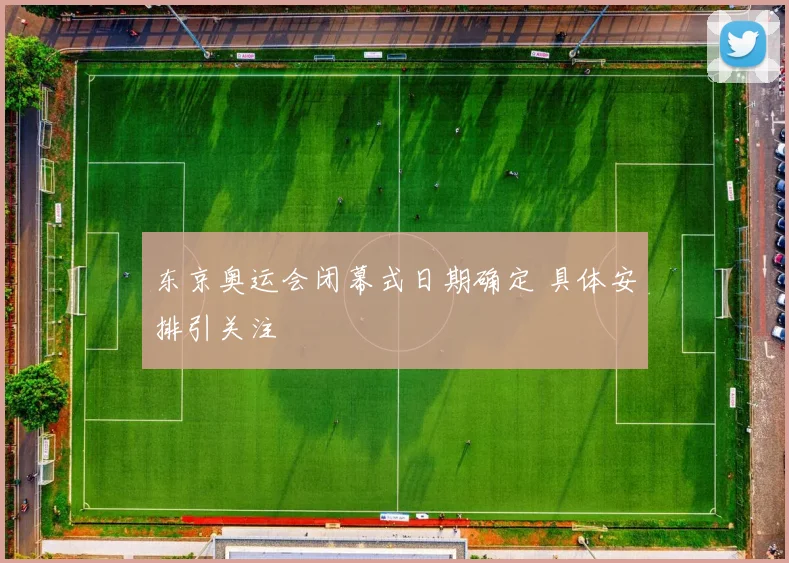 东京奥运会闭幕式日期确定 具体安排引关注