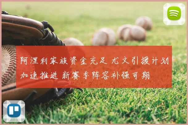阿涅利家族资金充足 尤文引援计划加速推进 新赛季阵容补强可期