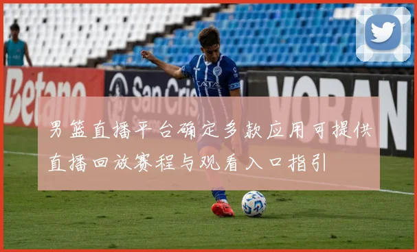 男篮直播平台确定多款应用可提供直播回放赛程与观看入口指引