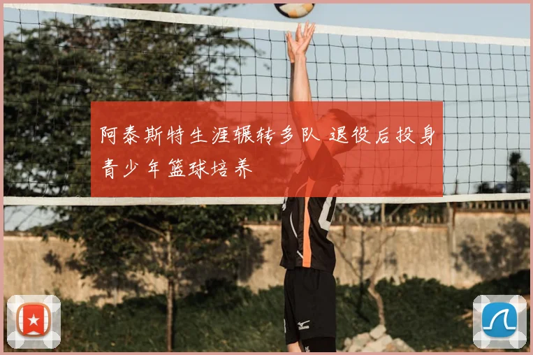 阿泰斯特生涯辗转多队 退役后投身青少年篮球培养