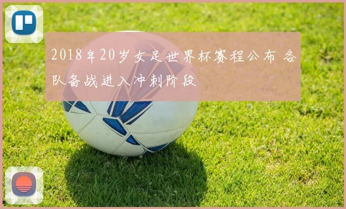 2018年20岁女足世界杯赛程公布 各队备战进入冲刺阶段