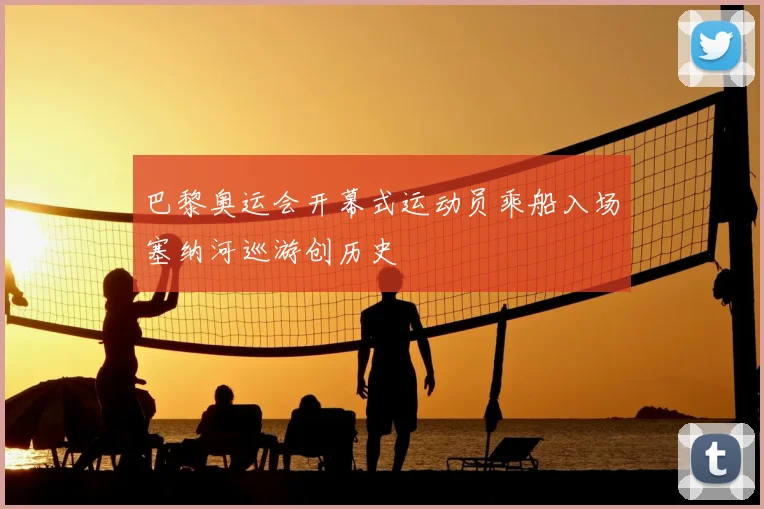 巴黎奥运会开幕式运动员乘船入场塞纳河巡游创历史