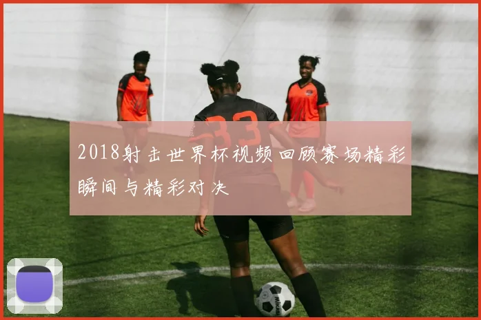 2018射击世界杯视频回顾赛场精彩瞬间与精彩对决
