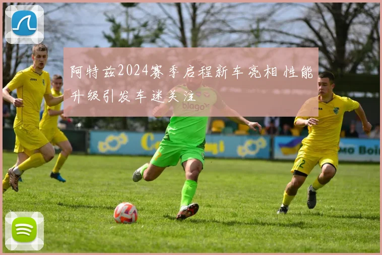 阿特兹2024赛季启程新车亮相 性能升级引发车迷关注