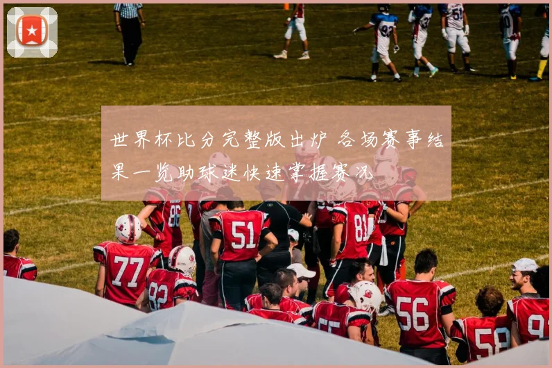 世界杯比分完整版出炉 各场赛事结果一览助球迷快速掌握赛况