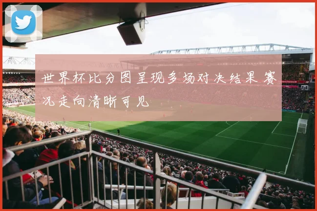 世界杯比分图呈现多场对决结果 赛况走向清晰可见