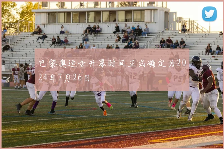 巴黎奥运会开幕时间正式确定为2024年7月26日