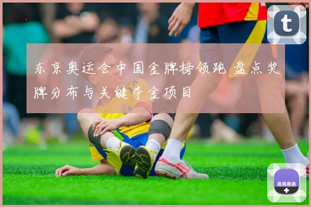 东京奥运会中国金牌榜领跑 盘点奖牌分布与关键夺金项目
