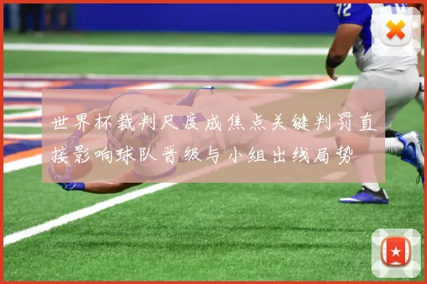 世界杯裁判尺度成焦点关键判罚直接影响球队晋级与小组出线局势