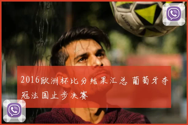 2016欧洲杯比分结果汇总 葡萄牙夺冠法国止步决赛