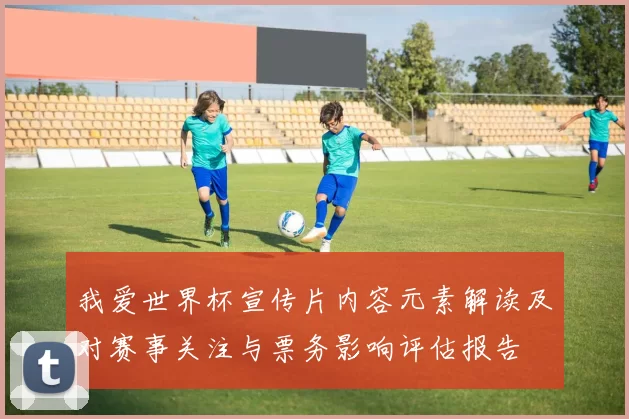 我爱世界杯宣传片内容元素解读及对赛事关注与票务影响评估报告