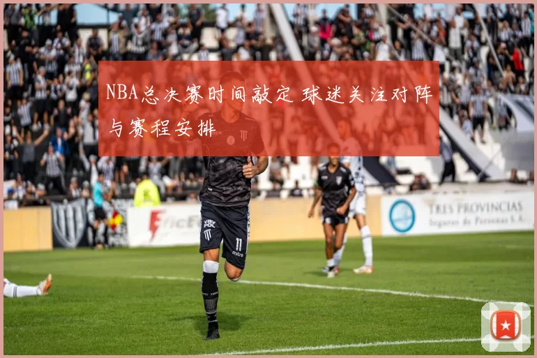 NBA总决赛时间敲定 球迷关注对阵与赛程安排