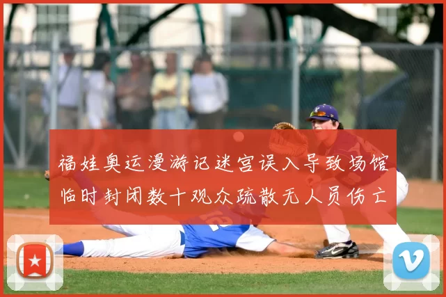 福娃奥运漫游记迷宫误入导致场馆临时封闭数十观众疏散无人员伤亡