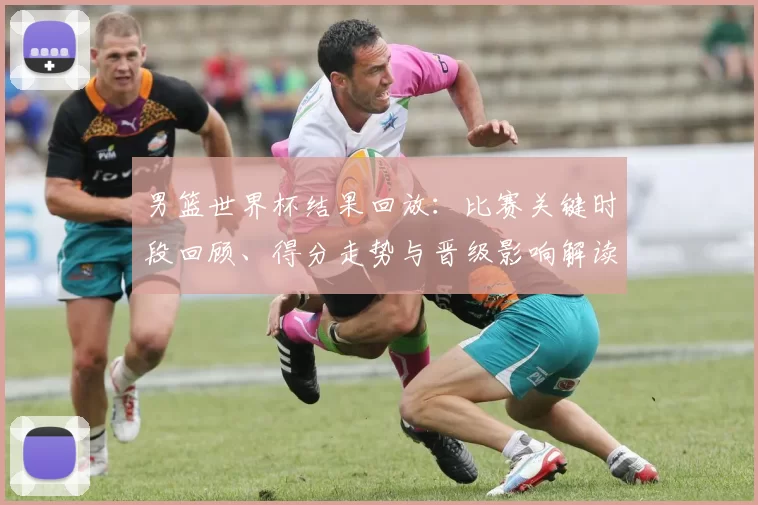 男篮世界杯结果回放：比赛关键时段回顾、得分走势与晋级影响解读