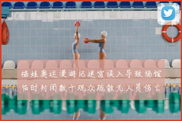 福娃奥运漫游记迷宫误入导致场馆临时封闭数十观众疏散无人员伤亡
