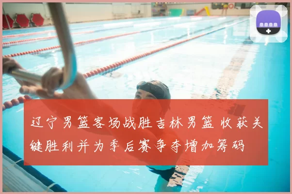 辽宁男篮客场战胜吉林男篮 收获关键胜利并为季后赛争夺增加筹码