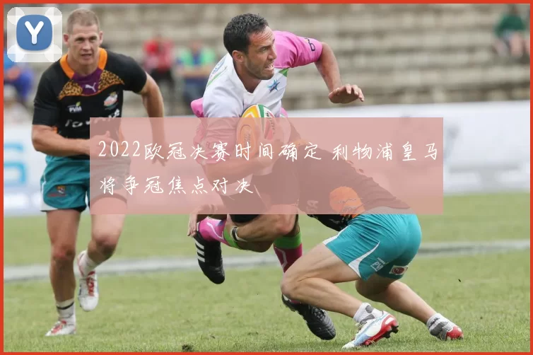 2022欧冠决赛时间确定 利物浦皇马将争冠焦点对决