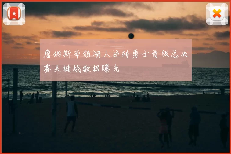 詹姆斯率领湖人逆转勇士晋级总决赛关键战数据曝光