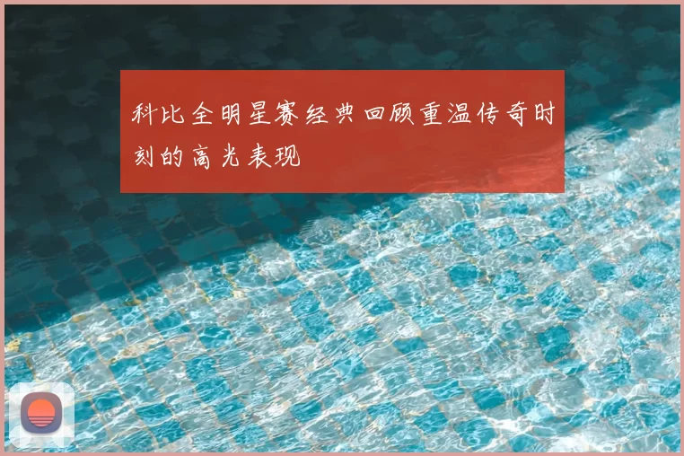 科比全明星赛经典回顾重温传奇时刻的高光表现