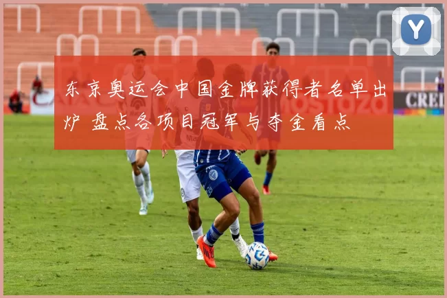 东京奥运会中国金牌获得者名单出炉 盘点各项目冠军与夺金看点