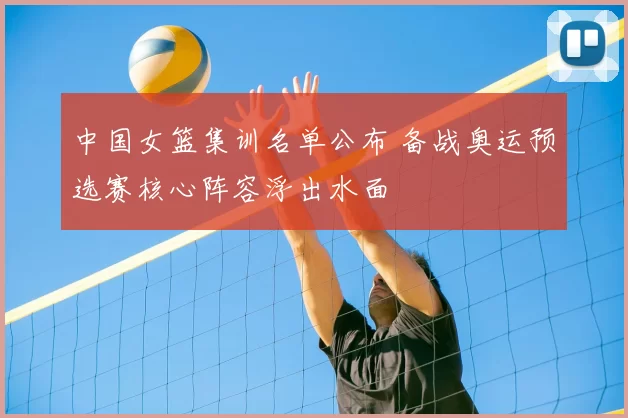 中国女篮集训名单公布 备战奥运预选赛核心阵容浮出水面