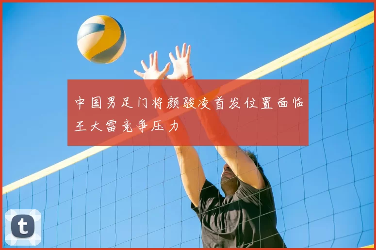 中国男足门将颜骏凌首发位置面临王大雷竞争压力