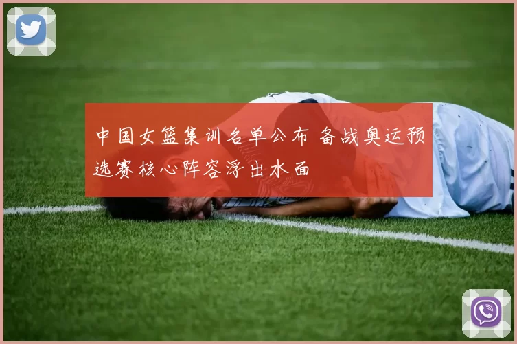 中国女篮集训名单公布 备战奥运预选赛核心阵容浮出水面