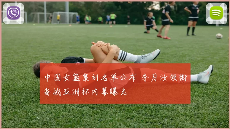 中国女篮集训名单公布 李月汝领衔备战亚洲杯内幕曝光