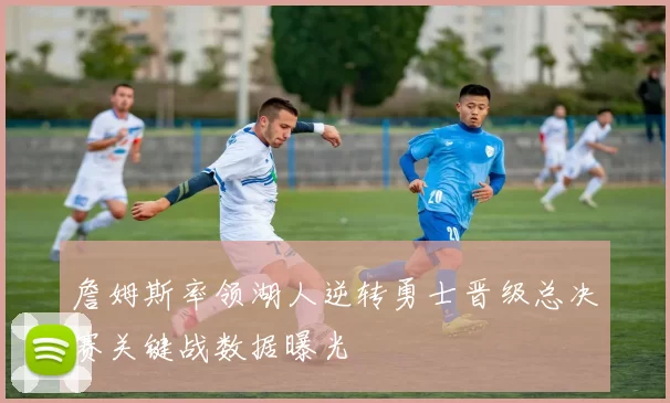 詹姆斯率领湖人逆转勇士晋级总决赛关键战数据曝光