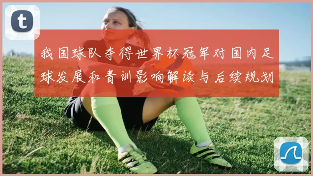 我国球队夺得世界杯冠军对国内足球发展和青训影响解读与后续规划