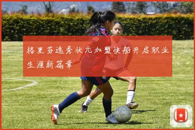 格里芬选秀状元加盟快船开启职业生涯新篇章