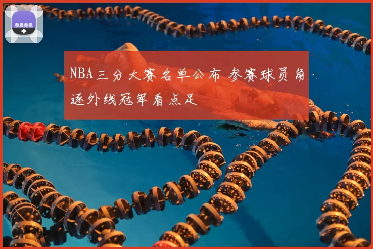 NBA三分大赛名单公布 参赛球员角逐外线冠军看点足