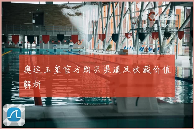 奥运玉玺官方购买渠道及收藏价值解析
