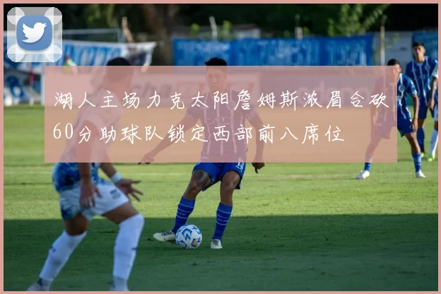 湖人主场力克太阳詹姆斯浓眉合砍60分助球队锁定西部前八席位