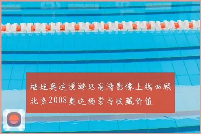 福娃奥运漫游记高清影像上线回顾北京2008奥运场景与收藏价值