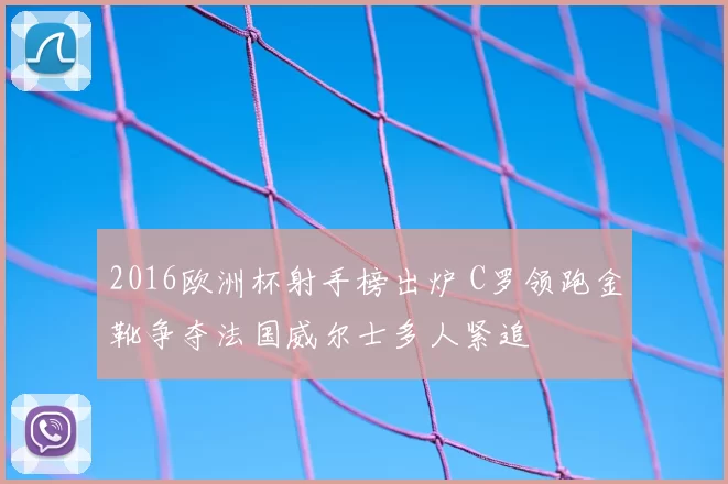 2016欧洲杯射手榜出炉 C罗领跑金靴争夺法国威尔士多人紧追