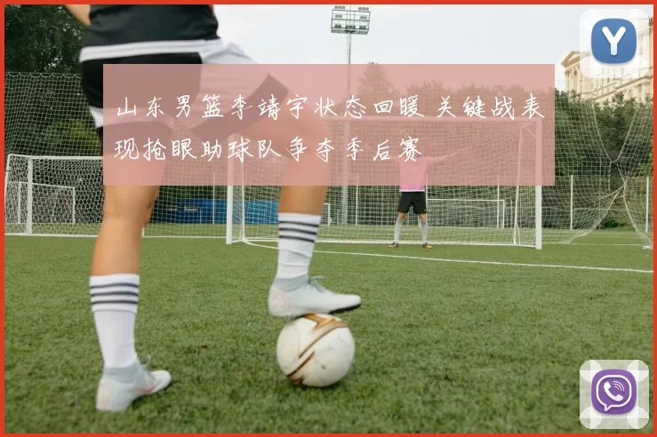 山东男篮李靖宇状态回暖 关键战表现抢眼助球队争夺季后赛