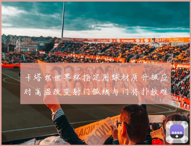 卡塔尔世界杯指定用球材质升级应对高温改变射门弧线与门将扑救难度