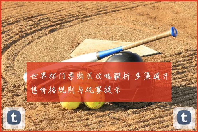 世界杯门票购买攻略解析 多渠道开售价格规则与观赛提示