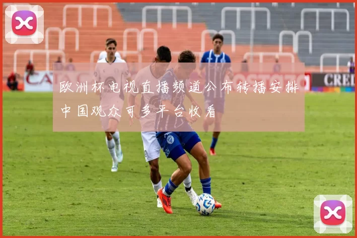欧洲杯电视直播频道公布转播安排中国观众可多平台收看