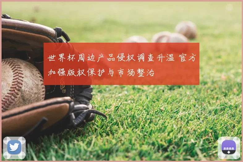 世界杯周边产品侵权调查升温 官方加强版权保护与市场整治