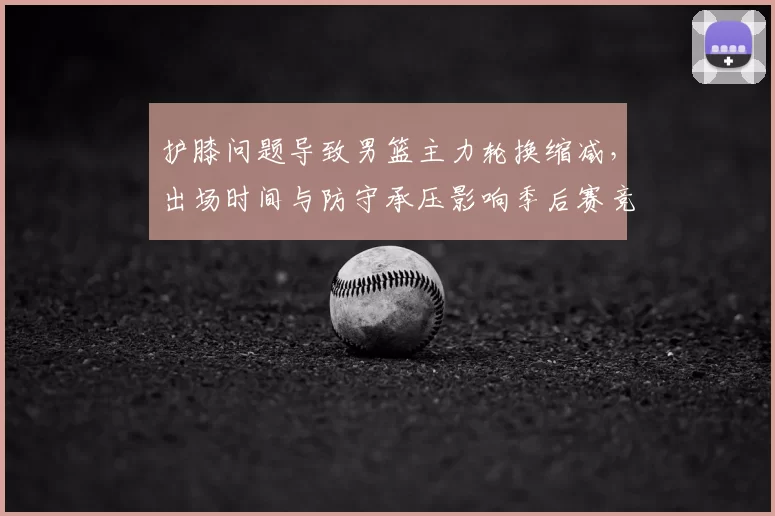 护膝问题导致男篮主力轮换缩减，出场时间与防守承压影响季后赛竞争