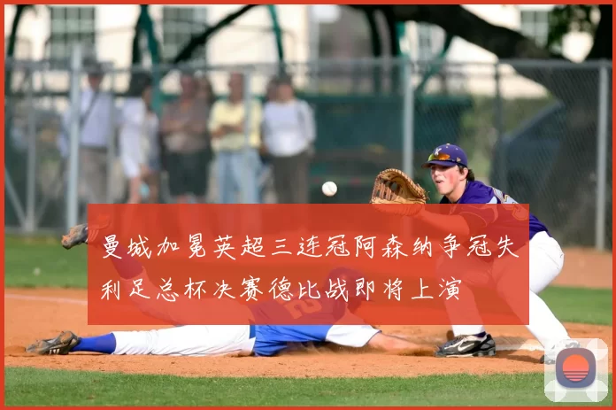 曼城加冕英超三连冠阿森纳争冠失利足总杯决赛德比战即将上演