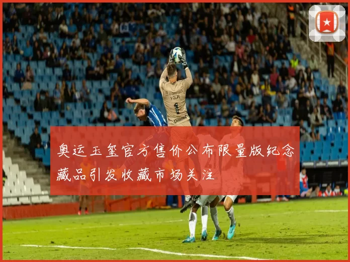 奥运玉玺官方售价公布限量版纪念藏品引发收藏市场关注
