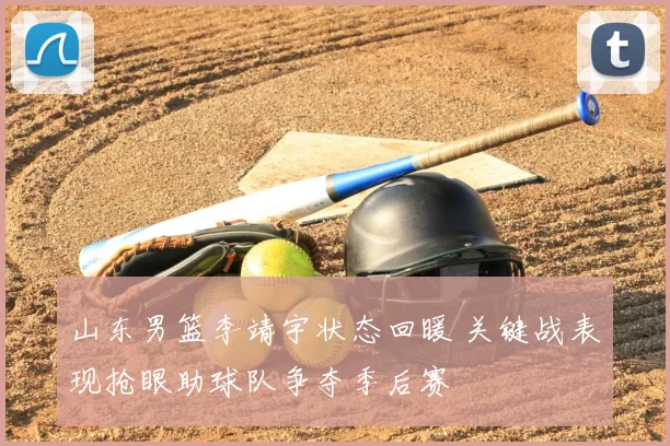 山东男篮李靖宇状态回暖 关键战表现抢眼助球队争夺季后赛