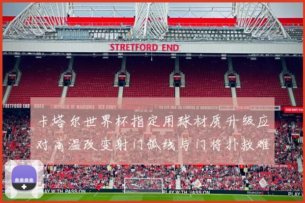 卡塔尔世界杯指定用球材质升级应对高温改变射门弧线与门将扑救难度