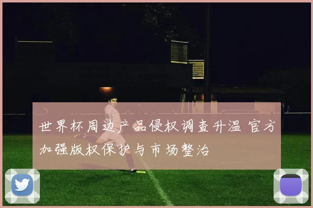 世界杯周边产品侵权调查升温 官方加强版权保护与市场整治
